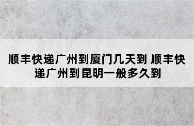 顺丰快递广州到厦门几天到 顺丰快递广州到昆明一般多久到